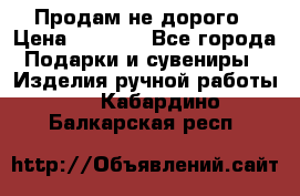 Продам не дорого › Цена ­ 8 500 - Все города Подарки и сувениры » Изделия ручной работы   . Кабардино-Балкарская респ.